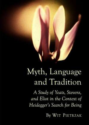 Myth, Language and Tradition: A Study of Yeats, Stevens, and Eliot in the Context of Heideggeras Search for Being de Wit Pietrzak