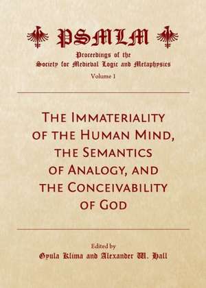 The Immateriality of the Human Mind, the Semantics of Analogy, and the Conceivability of God (Volume 1: Proceedings of the Society for Medieval Logic de Alexander W. Hall