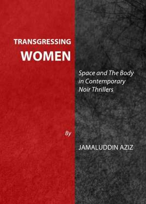 Transgressing Women: Space and the Body in Contemporary Noir Thrillers de Jamaluddin Aziz