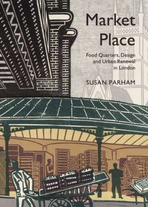 Market Place: Food Quarters, Design and Urban Renewal in London de Susan Parham