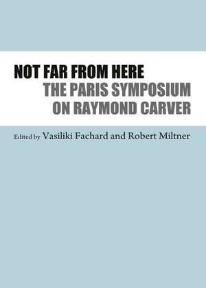 Not Far from Here: The Paris Symposium on Raymond Carver de Vasiliki Fachard