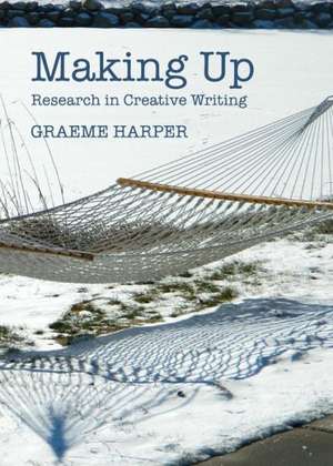 Making Up: Research in Creative Writing de Graeme Harper