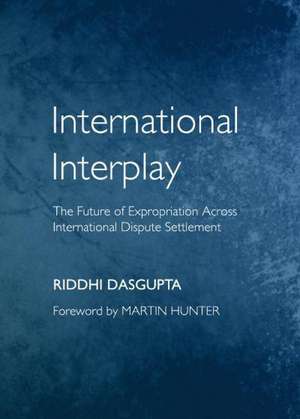 International Interplay: The Future of Expropriation Across International Dispute Settlement de Riddhi Dasgupta