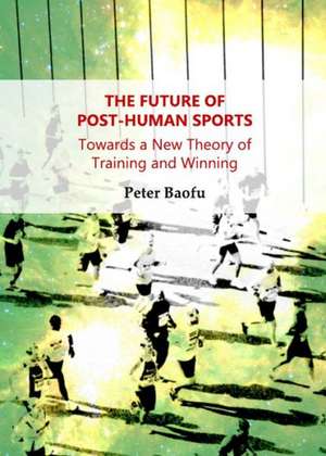 The Future of Post-Human Sports: Towards a New Theory of Training and Winning de Peter PH. D . Baofu