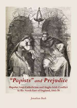 Apapistsa and Prejudice: Popular Anti-Catholicism and Anglo-Irish Conflict in the North East of England, 1845-70 de Jonathan Bush