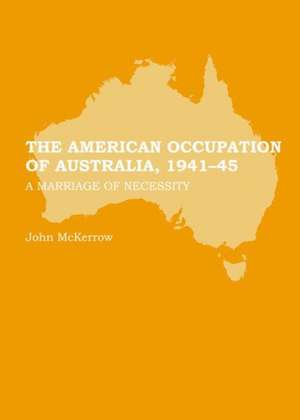 The American Occupation of Australia, 1941-45: A Marriage of Necessity de John McKerrow