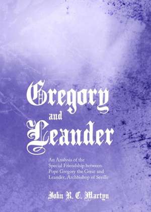 Gregory and Leander: An Analysis of the Special Friendship Between Pope Gregory the Great and Leander, Archbishop of Seville de John R. Martyn