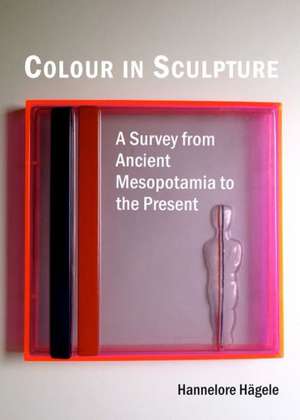 Colour in Sculpture: A Survey from Ancient Mesopotamia to the Present de Hannelore Hagele