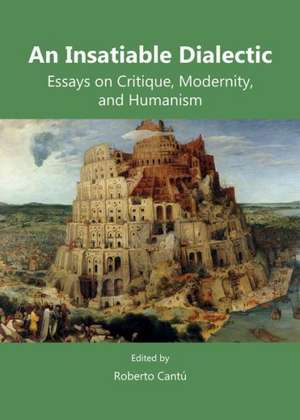 An Insatiable Dialectic: Essays on Critique, Modernity, and Humanism de Roberto Cantu