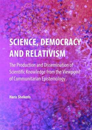 Science, Democracy and Relativism: The Production and Dissemination of Scientific Knowledge from the Viewpoint of Communitarian Epistemology de Haris Shekeris