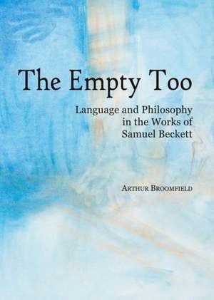 The Empty Too: Language and Philosophy in the Works of Samuel Beckett de Arthur Broomfield