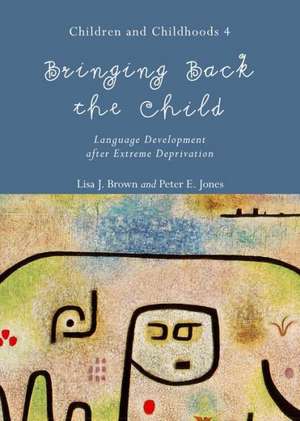 Bringing Back the Child: Language Development After Extreme Deprivation (Children and Childhoods 4) de Lisa Brown