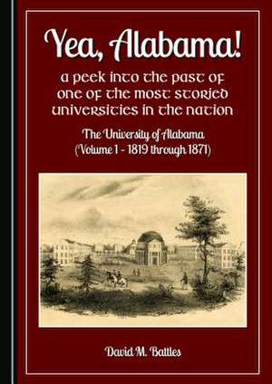 Yea, Alabama! a Peek Into the Past of One of the Most Storied Universities in the Nation: The University of Alabama (Volume 1 a 1819 Through 1871) de David M. Battles