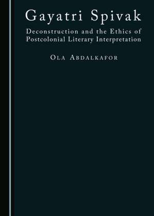 Gayatri Spivak: Deconstruction and the Ethics of Postcolonial Literary Interpretation de Ola Abdalkafor