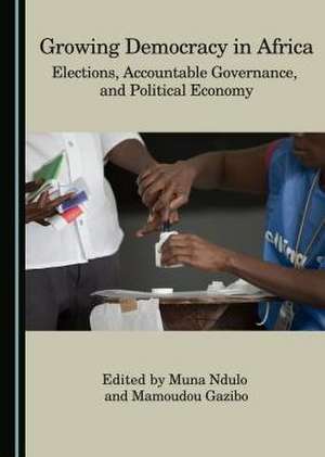 Growing Democracy in Africa: Elections, Accountable Governance, and Political Economy de Mamoudou Gazibo