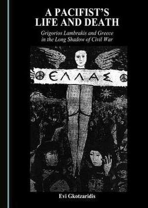 The Life and Death of a Pacifist: Grigorios Lambrakis and Greece in the Long Shadow of Civil War de Evi Gkotzaridis