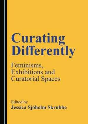 Curating Differently: Feminisms, Exhibitions and Curatorial Spaces de Jessica Sjoholm Skrubbe