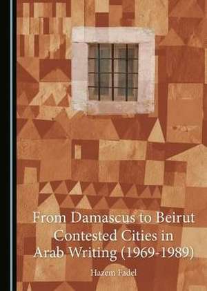 From Damascus to Beirut: Contested Cities in Arab Writing (1969-1989) de Hazem Fadel