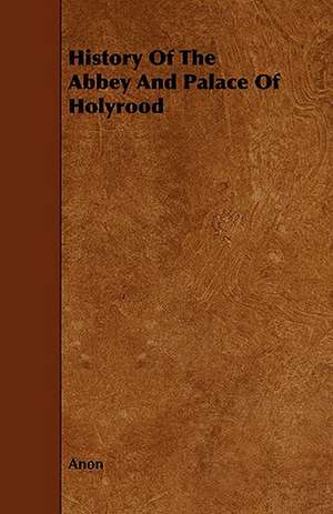 History Of The Abbey And Palace Of Holyrood de Anon