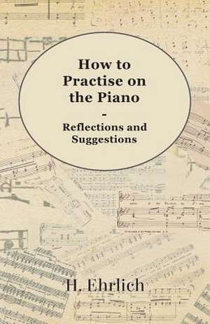 How to Practise on the Piano - Reflections and Suggestions de H. Ehrlich