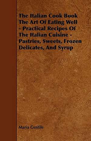 The Italian Cook Book the Art of Eating Well - Practical Recipes of the Italian Cuisine - Pastries, Sweets, Frozen Delicates, and Syrup de Maria Gentile