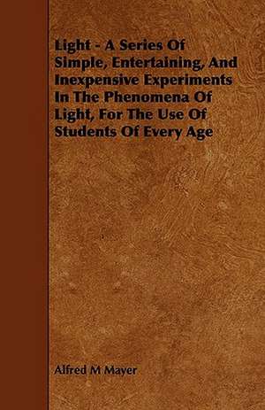 Light - A Series of Simple, Entertaining, and Inexpensive Experiments in the Phenomena of Light, for the Use of Students of Every Age de Alfred M. Mayer