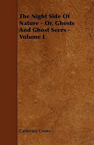 The Night Side of Nature - Or, Ghosts and Ghost Seers - Volume I de Catherine Crowe