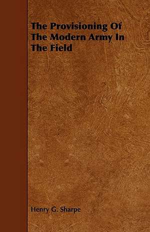 The Provisioning of the Modern Army in the Field de Henry G. Sharpe