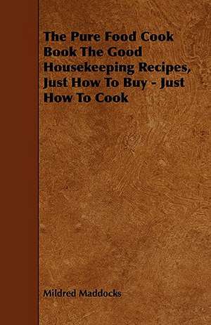 The Pure Food Cook Book the Good Housekeeping Recipes, Just How to Buy - Just How to Cook de Mildred Maddocks