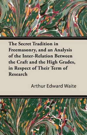 The Secret Tradition in Freemasonry, and an Analysis of the Inter-Relation Between the Craft and the High Grades, in Respect of Their Term of Research, Expressed by the way of Symbolism - Volume I. de Arthur Edward Waite