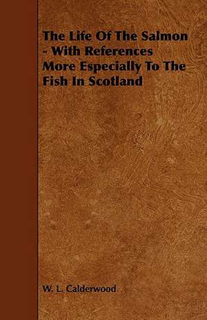 The Life of the Salmon - With References More Especially to the Fish in Scotland de W. L. Calderwood