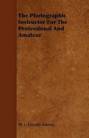 The Photographic Instructor For The Professional And Amateur de W. I. Lincoln Adams