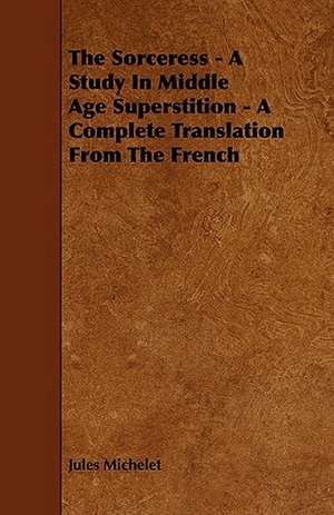 The Sorceress - A Study in Middle Age Superstition - A Complete Translation from the French de Jules Michelet