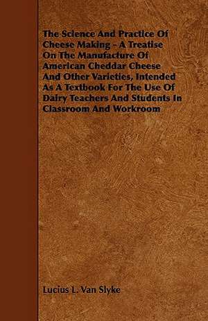 The Science and Practice of Cheese Making - A Treatise on the Manufacture of American Cheddar Cheese and Other Varieties, Intended as a Textbook for t de Lucius L. Van Slyke