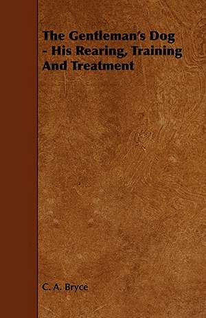 The Gentleman's Dog - His Rearing, Training and Treatment de C. A. Bryce