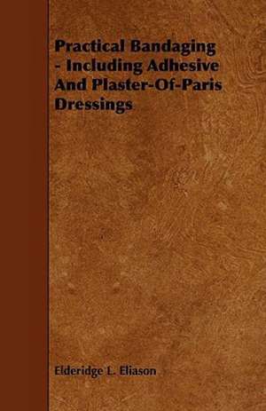 Practical Bandaging - Including Adhesive and Plaster-Of-Paris Dressings de Elderidge L. Eliason