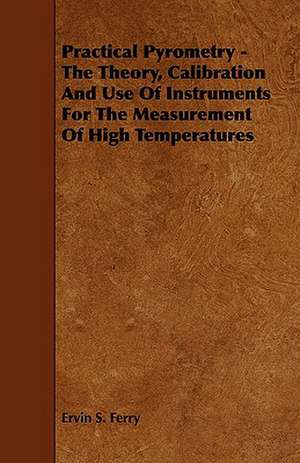 Practical Pyrometry - The Theory, Calibration and Use of Instruments for the Measurement of High Temperatures de Ervin S. Ferry