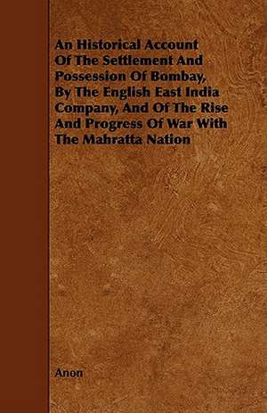 An Historical Account of the Settlement and Possession of Bombay, by the English East India Company, and of the Rise and Progress of War with the Mah de Anon