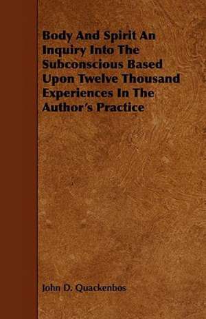 Body and Spirit an Inquiry Into the Subconscious Based Upon Twelve Thousand Experiences in the Author's Practice de John D. Quackenbos