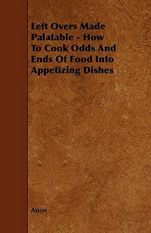 Left Overs Made Palatable - How to Cook Odds and Ends of Food Into Appetizing Dishes de Anon