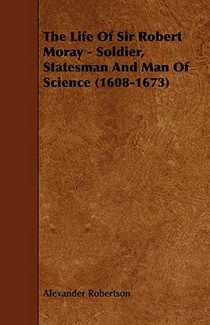 The Life of Sir Robert Moray - Soldier, Statesman and Man of Science (1608-1673) de Alexander Robertson