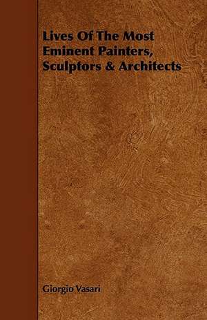 Lives of the Most Eminent Painters, Sculptors & Architects de Giorgio Vasari