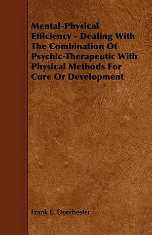 Mental-Physical Efficiency - Dealing with the Combination of Psychic-Therapeutic with Physical Methods for Cure or Development de Frank E. Dorchester