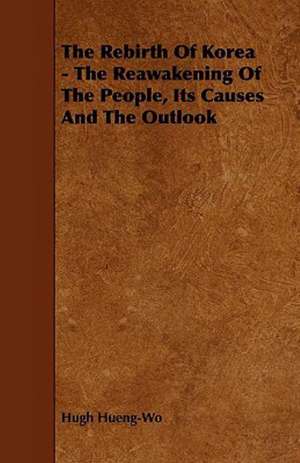 The Rebirth of Korea - The Reawakening of the People, Its Causes and the Outlook de Hugh Hueng-Wo