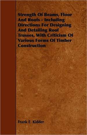 Strength Of Beams, Floor And Roofs - Including Directions For Designing And Detailing Roof Trusses, With Criticism Of Various Forms Of Timber Construction de Frank E. Kidder