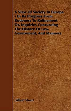 A View of Society in Europe - In Its Progress from Rudeness to Refinement Or, Inquiries Concerning the History of Law, Government, and Manners de Gilbert Stuart