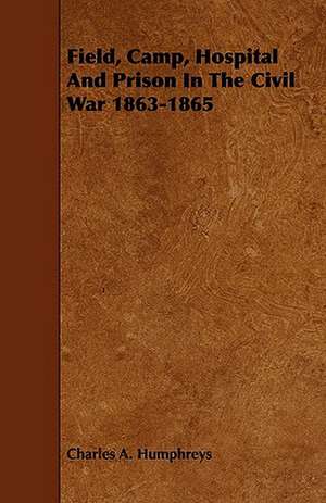 Field, Camp, Hospital and Prison in the Civil War 1863-1865 de Charles A. Humphreys