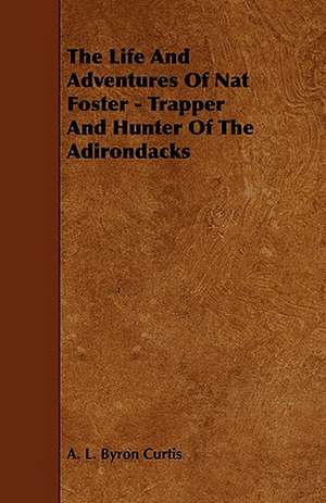 The Life and Adventures of Nat Foster - Trapper and Hunter of the Adirondacks de A. L. Byron Curtis