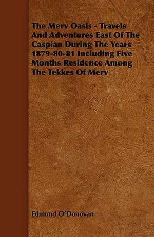 The Merv Oasis - Travels and Adventures East of the Caspian During the Years 1879-80-81 Including Five Months Residence Among the Tekkes of Merv de Edmund O'Donovan