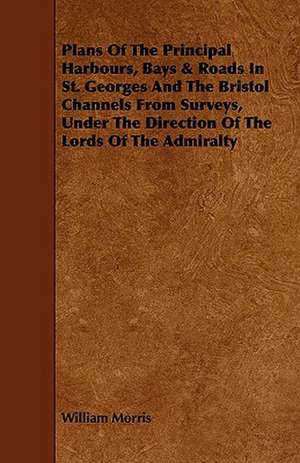 Plans of the Principal Harbours, Bays & Roads in St. Georges and the Bristol Channels from Surveys, Under the Direction of the Lords of the Admiralty de William Morris